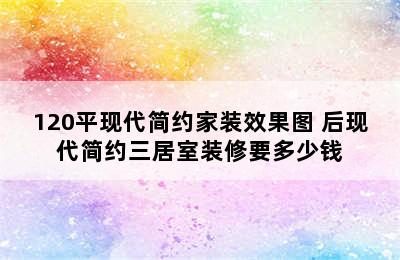 120平现代简约家装效果图 后现代简约三居室装修要多少钱